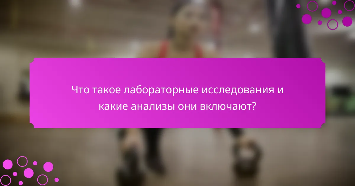 Что такое лабораторные исследования и какие анализы они включают?