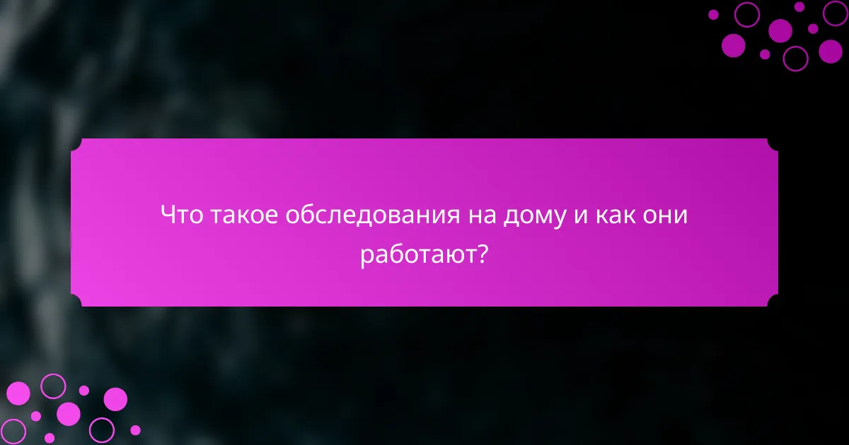 Что такое обследования на дому и как они работают?
