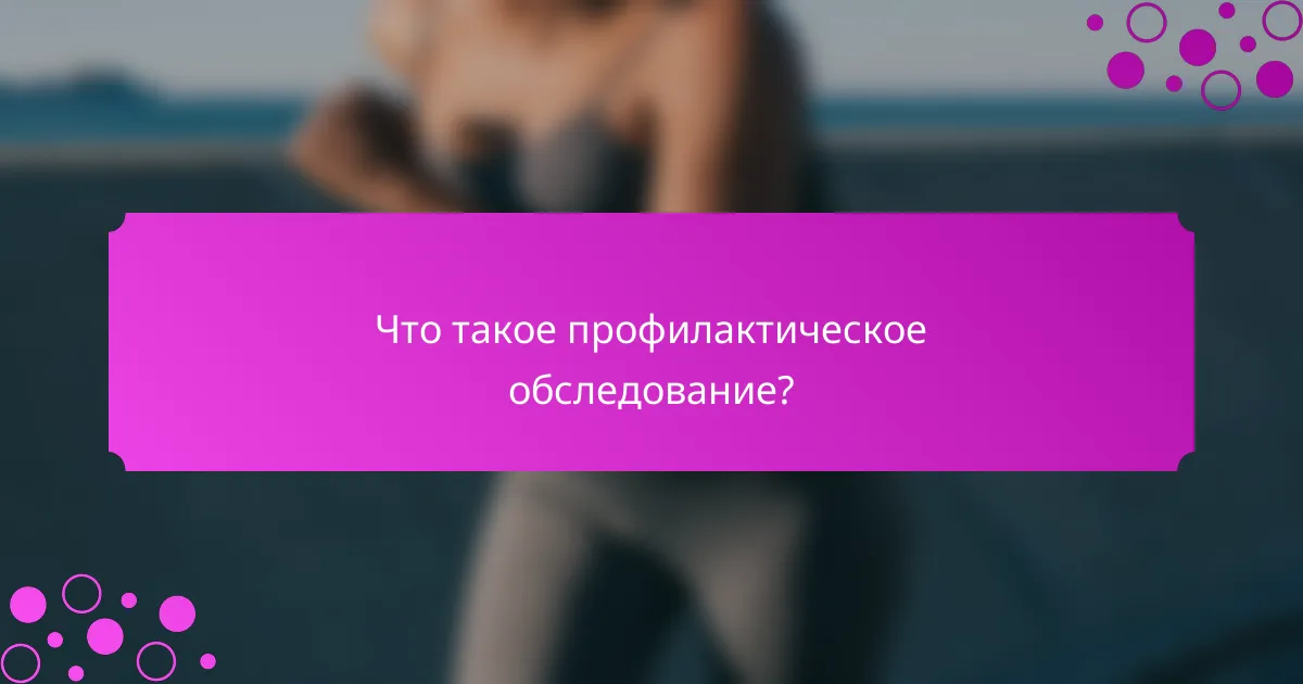 Что такое профилактическое обследование?