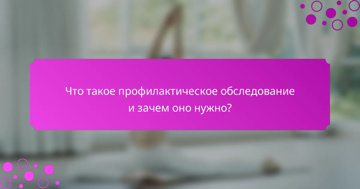 Что такое профилактическое обследование и зачем оно нужно?