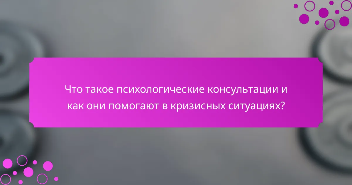Что такое психологические консультации и как они помогают в кризисных ситуациях?