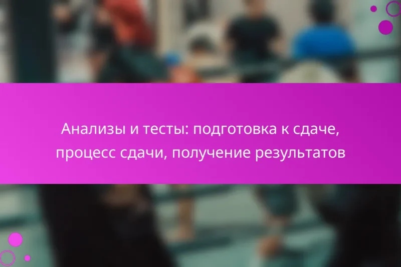 Анализы и тесты: подготовка к сдаче, процесс сдачи, получение результатов