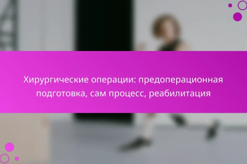 Хирургические операции: предоперационная подготовка, сам процесс, реабилитация