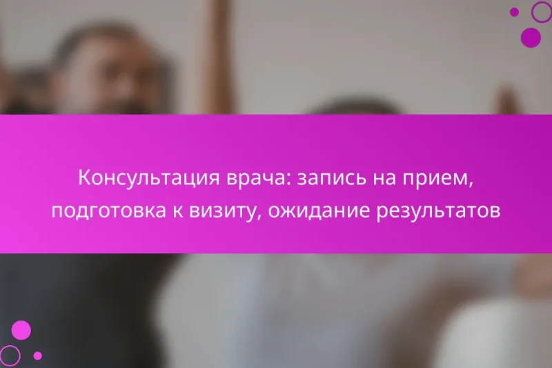 Консультация врача: запись на прием, подготовка к визиту, ожидание результатов