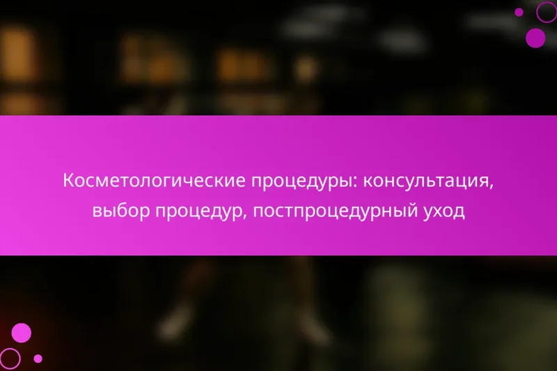 Косметологические процедуры: консультация, выбор процедур, постпроцедурный уход