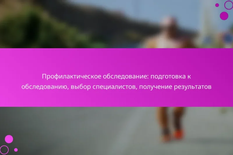 Профилактическое обследование: подготовка к обследованию, выбор специалистов, получение результатов