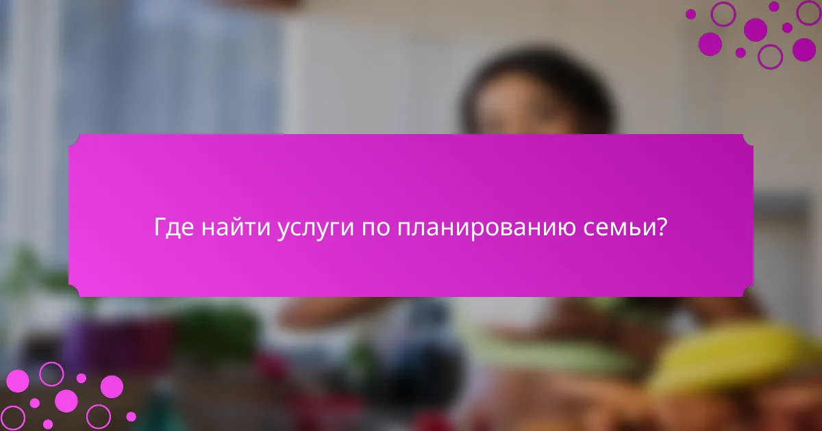 Где найти услуги по планированию семьи?