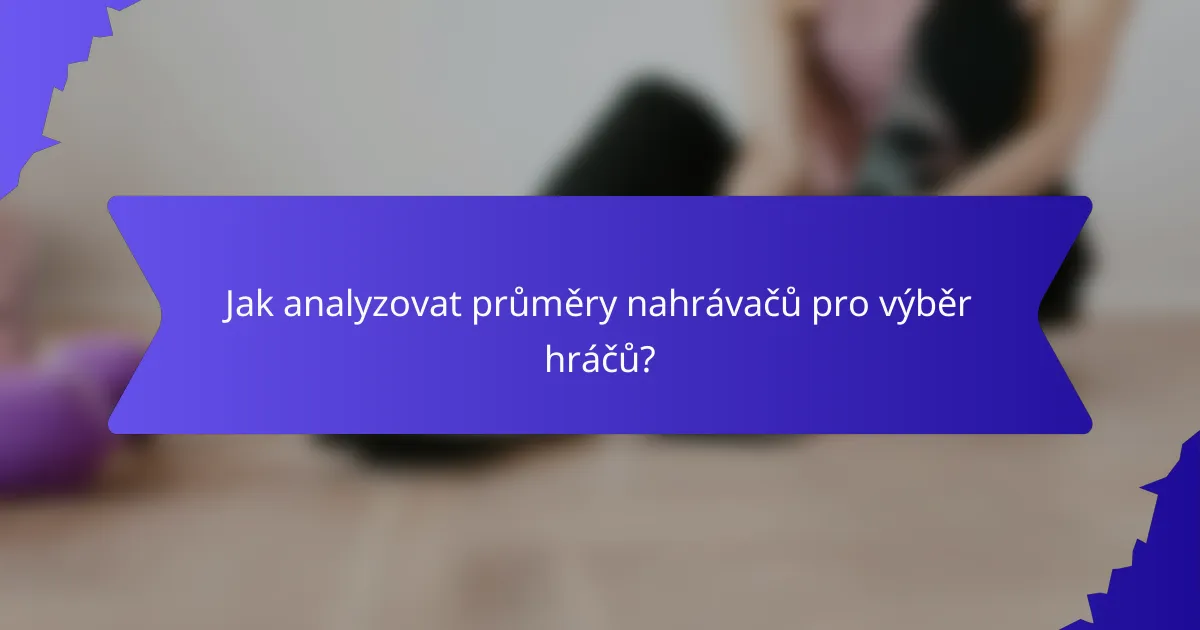 Jak analyzovat průměry nahrávačů pro výběr hráčů?