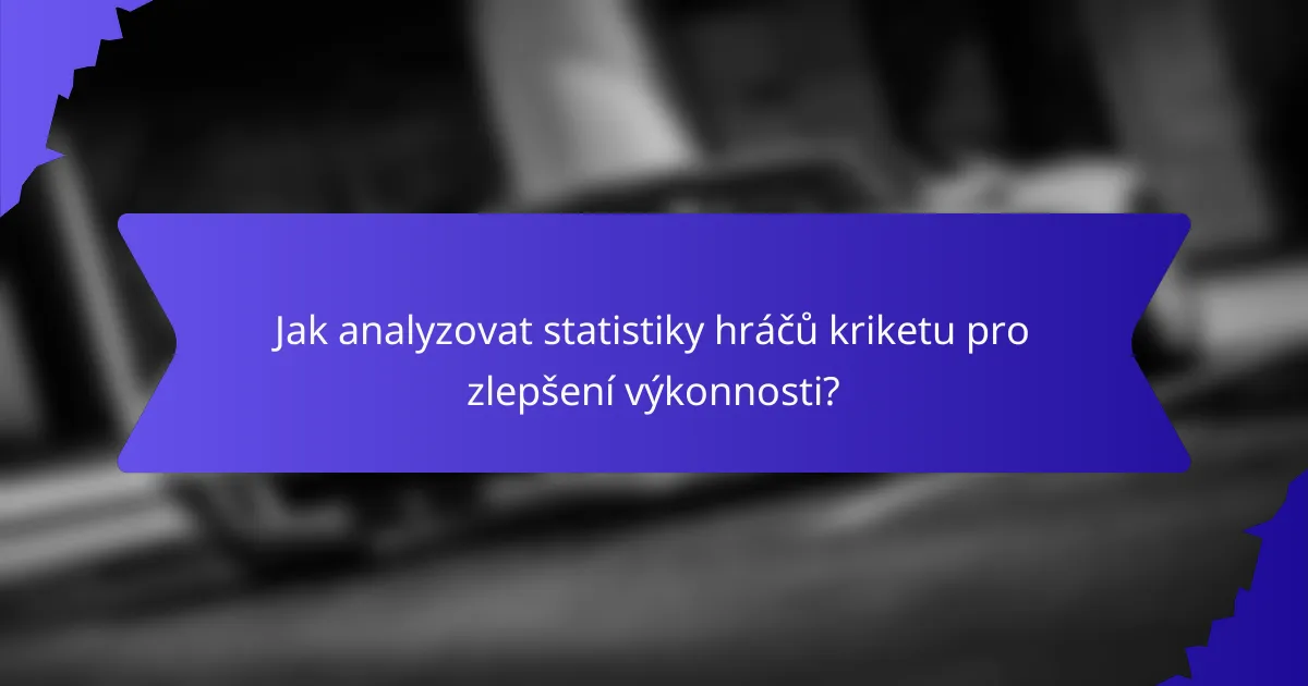 Jak analyzovat statistiky hráčů kriketu pro zlepšení výkonnosti?