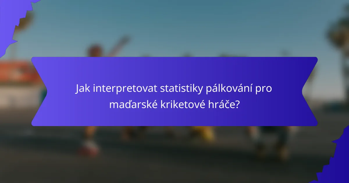 Jak interpretovat statistiky pálkování pro maďarské kriketové hráče?
