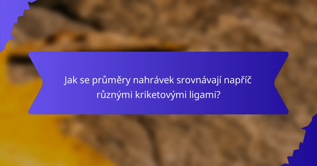 Jak se průměry nahrávek srovnávají napříč různými kriketovými ligami?