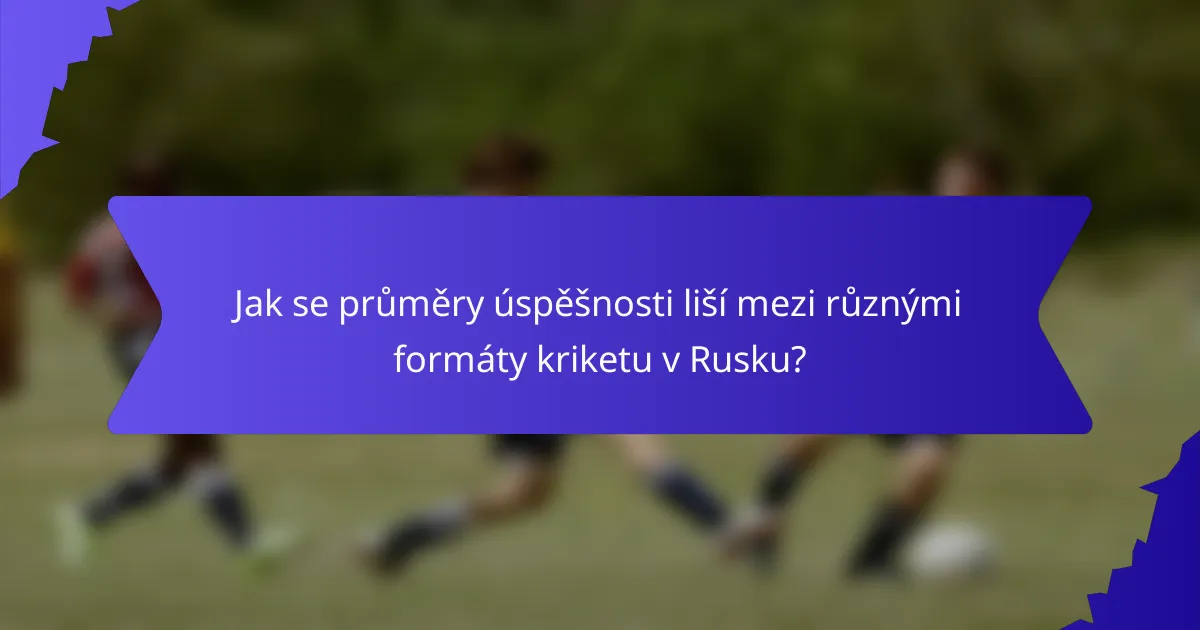 Jak se průměry úspěšnosti liší mezi různými formáty kriketu v Rusku?