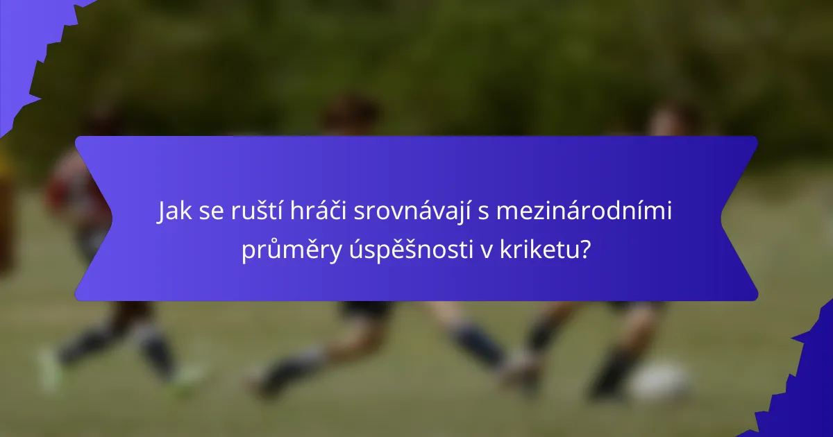 Jak se ruští hráči srovnávají s mezinárodními průměry úspěšnosti v kriketu?