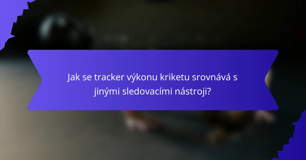 Jak se tracker výkonu kriketu srovnává s jinými sledovacími nástroji?