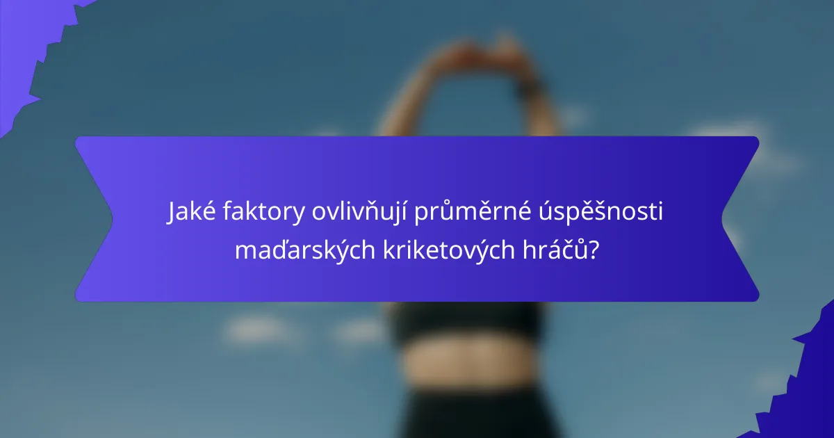 Jaké faktory ovlivňují průměrné úspěšnosti maďarských kriketových hráčů?