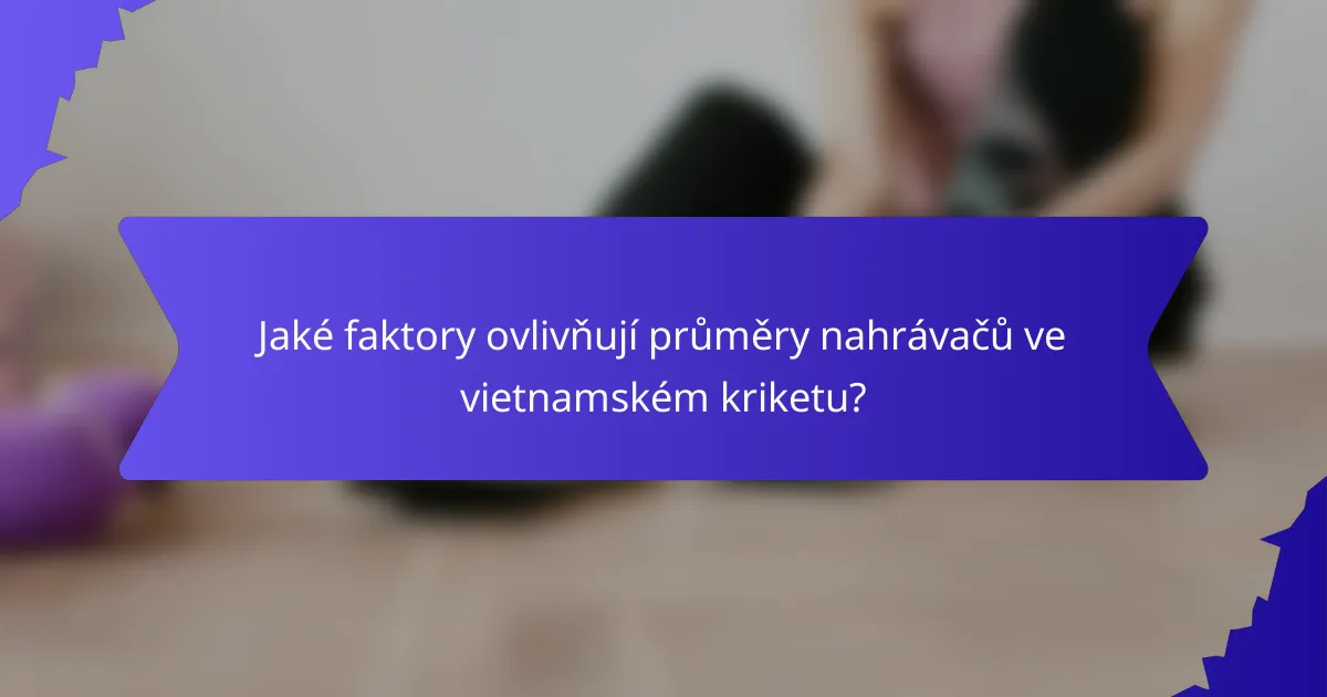 Jaké faktory ovlivňují průměry nahrávačů ve vietnamském kriketu?
