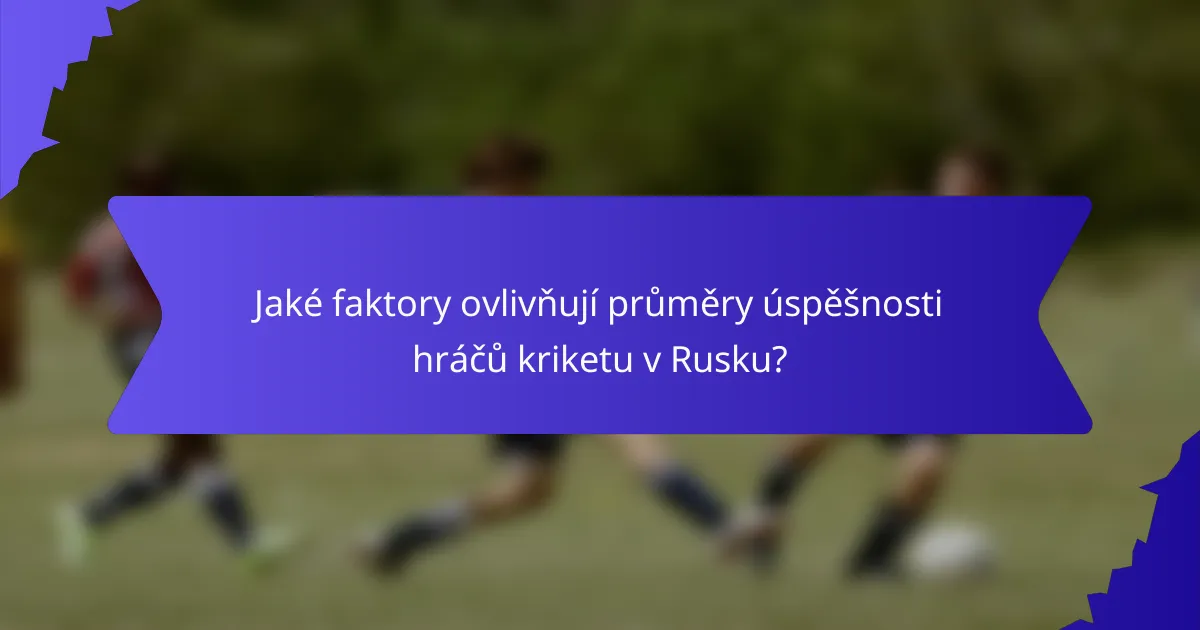 Jaké faktory ovlivňují průměry úspěšnosti hráčů kriketu v Rusku?