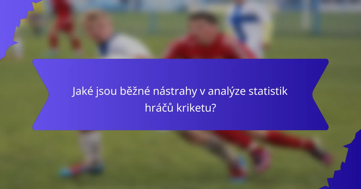 Jaké jsou běžné nástrahy v analýze statistik hráčů kriketu?
