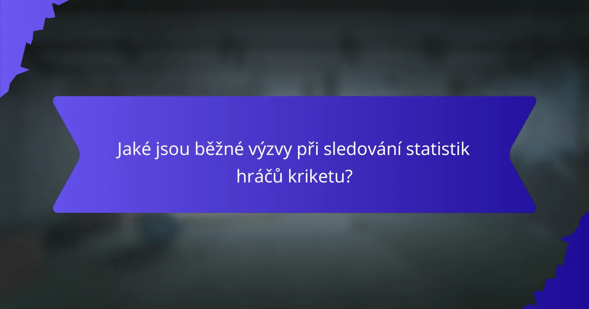 Jaké jsou běžné výzvy při sledování statistik hráčů kriketu?