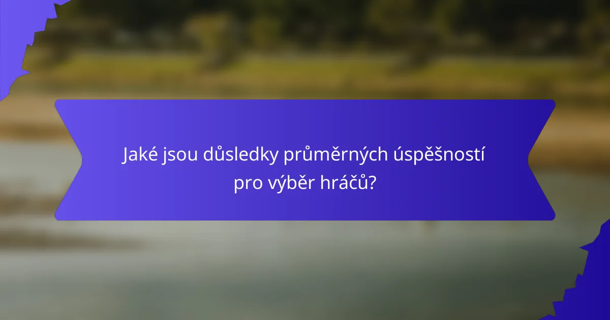 Jaké jsou důsledky průměrných úspěšností pro výběr hráčů?