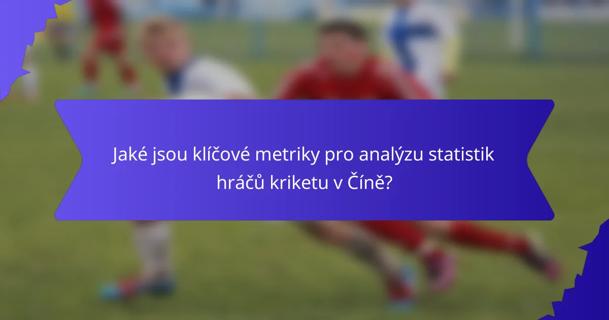 Jaké jsou klíčové metriky pro analýzu statistik hráčů kriketu v Číně?