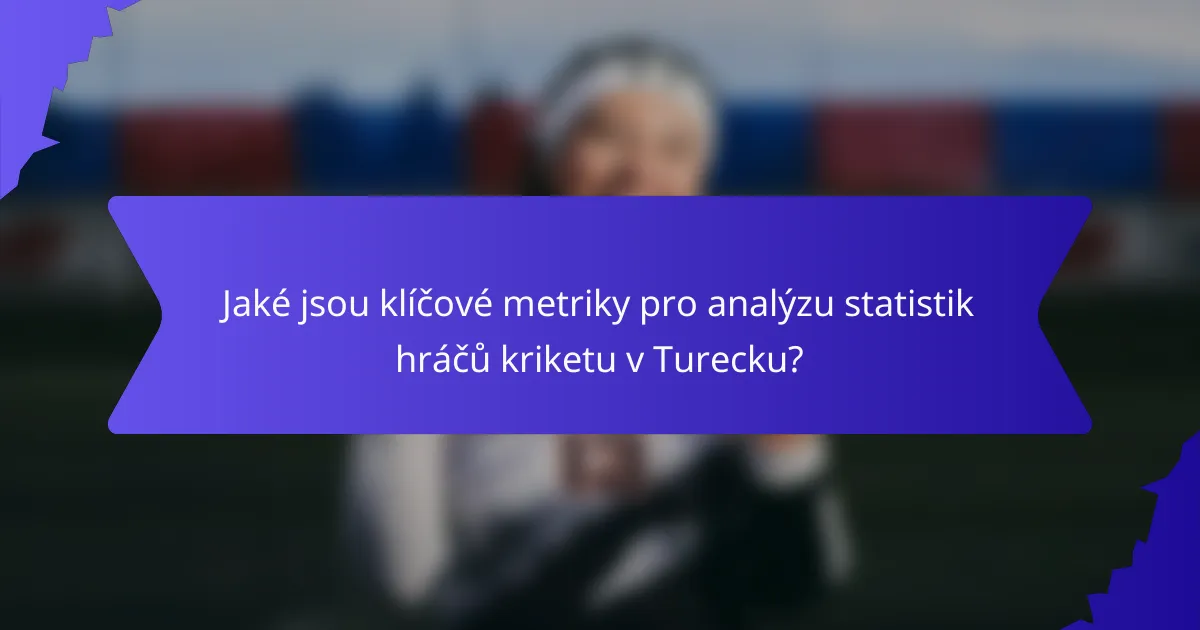 Jaké jsou klíčové metriky pro analýzu statistik hráčů kriketu v Turecku?