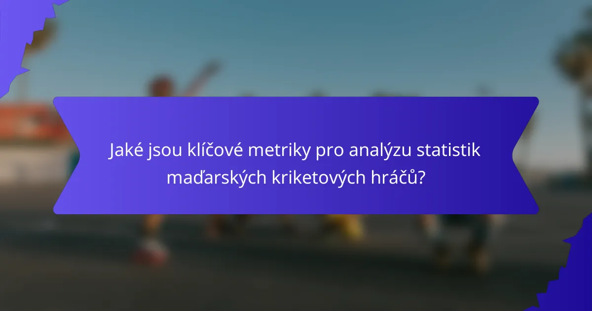 Jaké jsou klíčové metriky pro analýzu statistik maďarských kriketových hráčů?