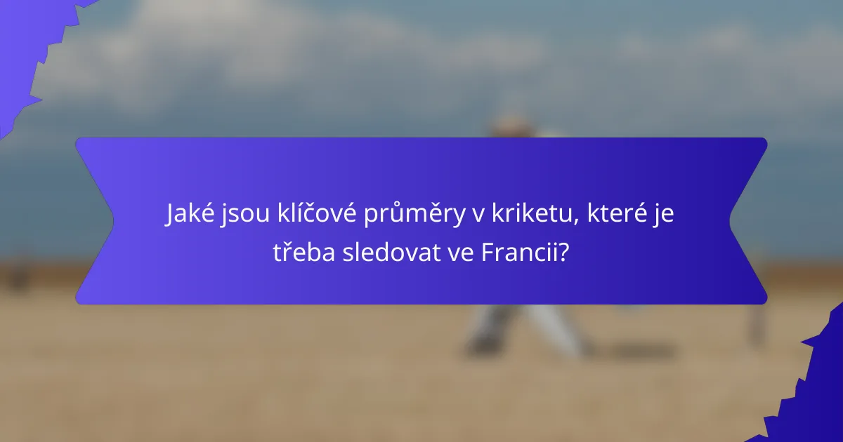 Jaké jsou klíčové průměry v kriketu, které je třeba sledovat ve Francii?
