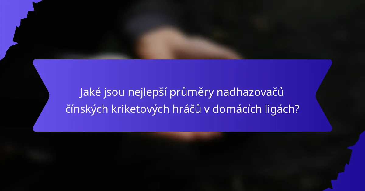 Jaké jsou nejlepší průměry nadhazovačů čínských kriketových hráčů v domácích ligách?