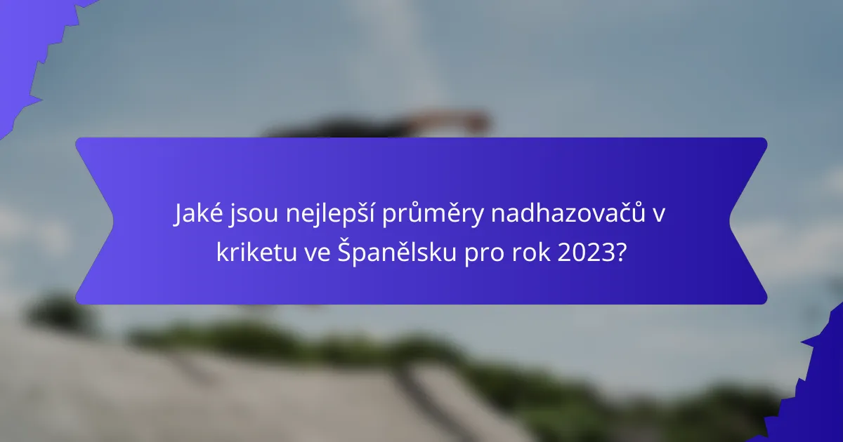 Jaké jsou nejlepší průměry nadhazovačů v kriketu ve Španělsku pro rok 2023?