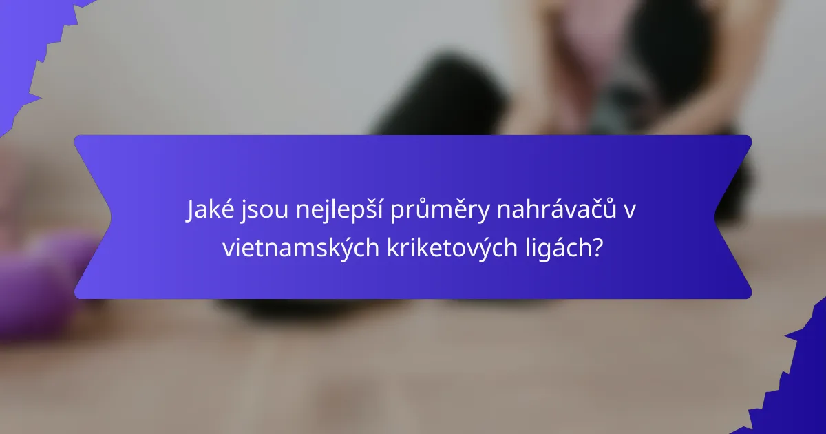 Jaké jsou nejlepší průměry nahrávačů v vietnamských kriketových ligách?