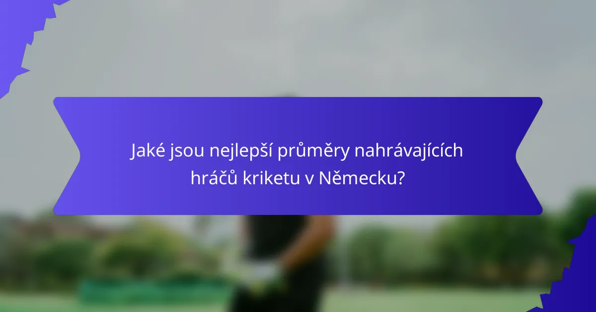 Jaké jsou nejlepší průměry nahrávajících hráčů kriketu v Německu?
