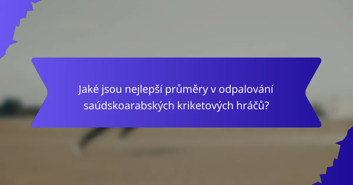 Jaké jsou nejlepší průměry v odpalování saúdskoarabských kriketových hráčů?