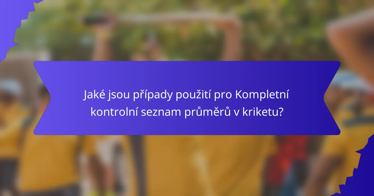 Jaké jsou případy použití pro Kompletní kontrolní seznam průměrů v kriketu?