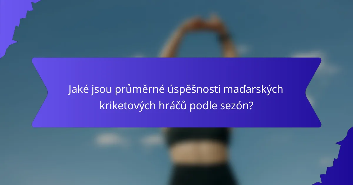Jaké jsou průměrné úspěšnosti maďarských kriketových hráčů podle sezón?