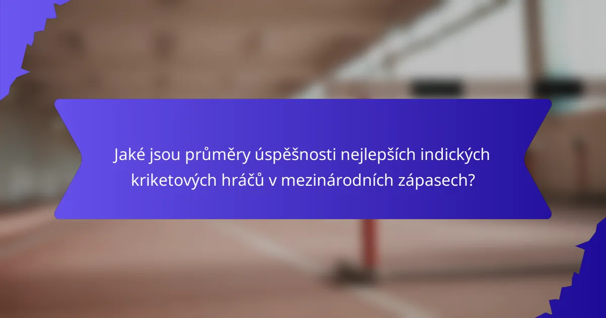 Jaké jsou průměry úspěšnosti nejlepších indických kriketových hráčů v mezinárodních zápasech?