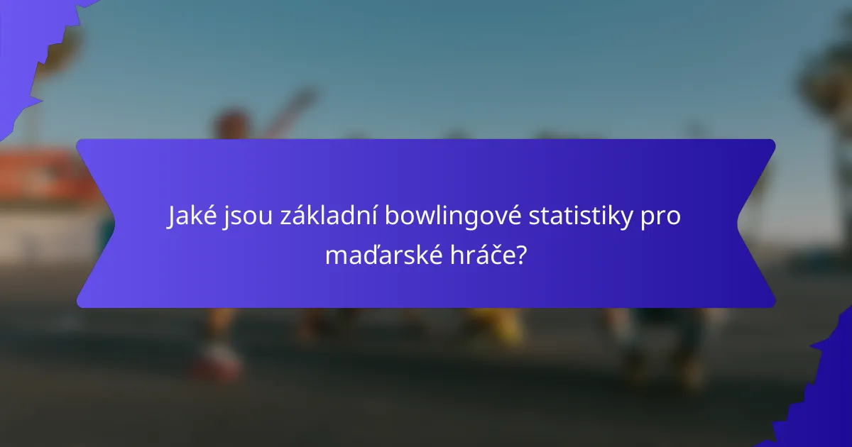 Jaké jsou základní bowlingové statistiky pro maďarské hráče?