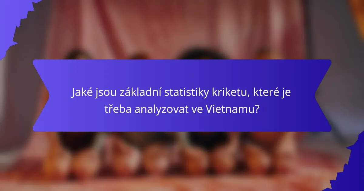 Jaké jsou základní statistiky kriketu, které je třeba analyzovat ve Vietnamu?