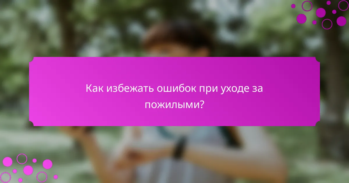 Как избежать ошибок при уходе за пожилыми?