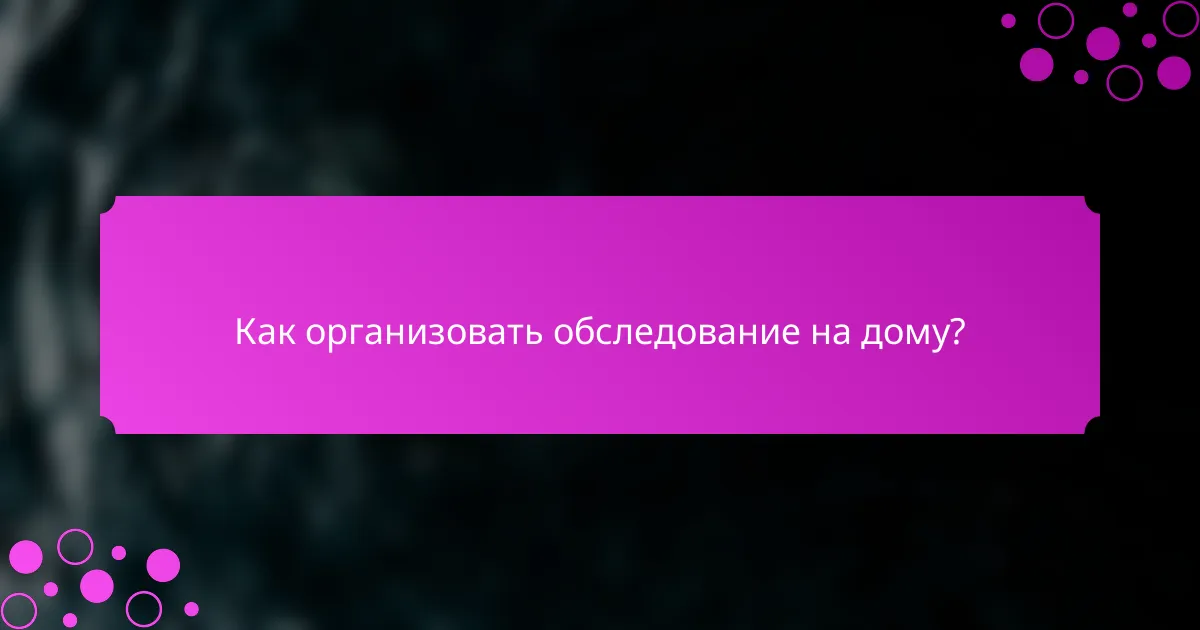 Как организовать обследование на дому?