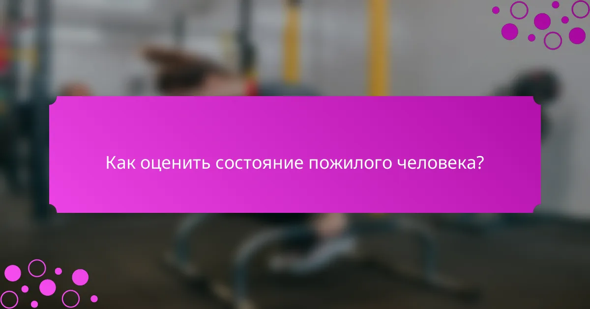 Как оценить состояние пожилого человека?