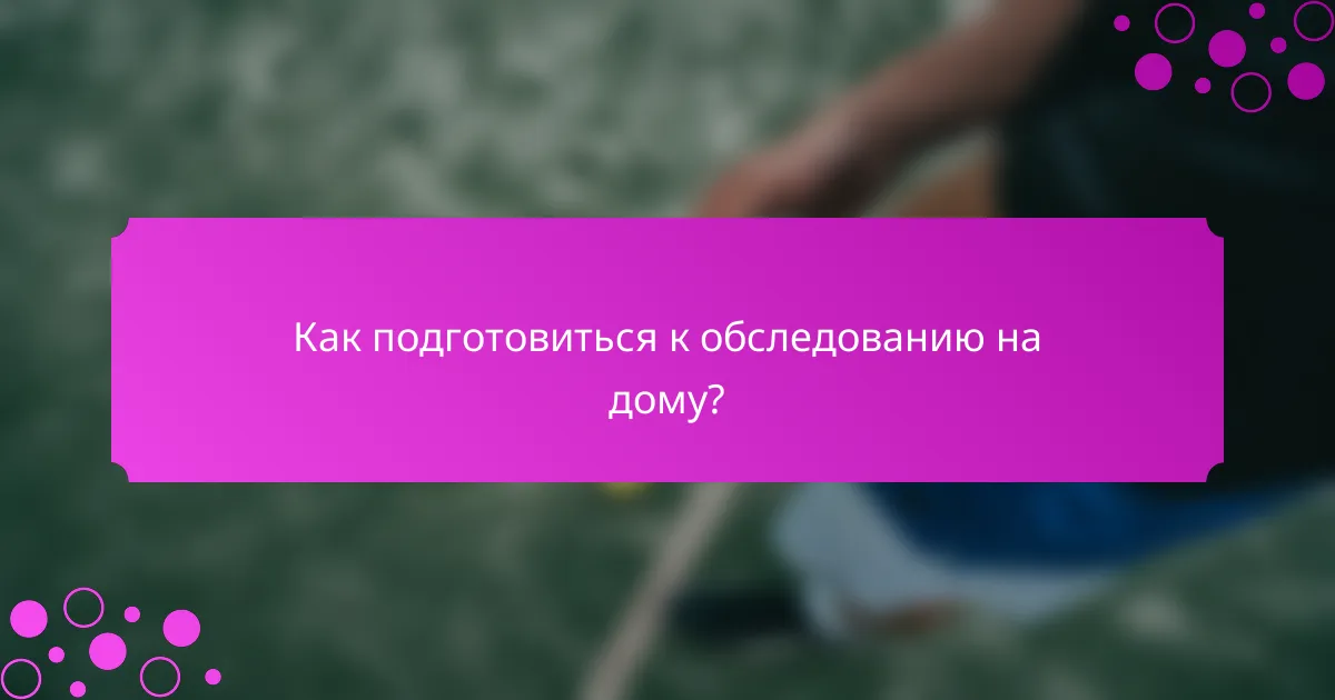 Как подготовиться к обследованию на дому?