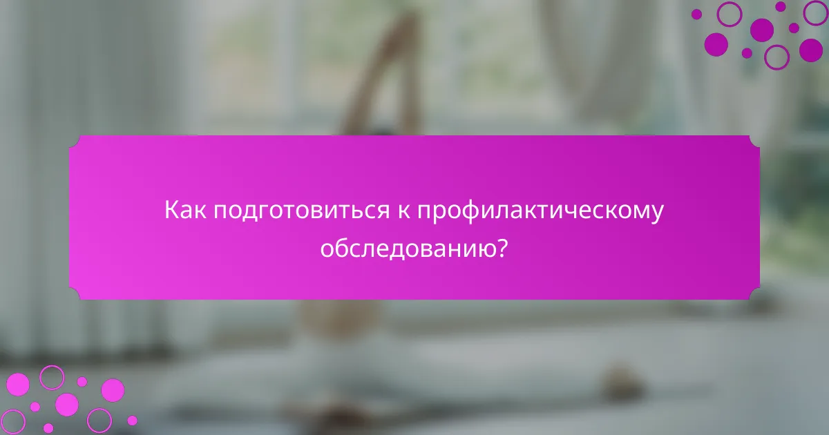 Как подготовиться к профилактическому обследованию?