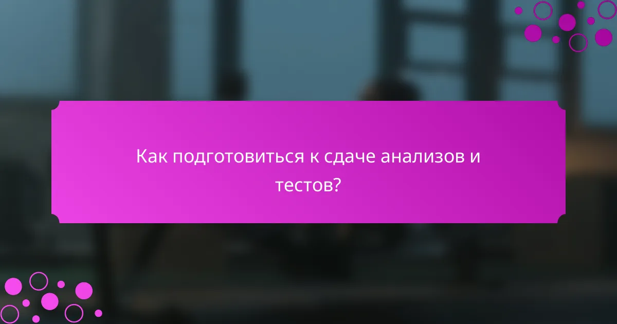 Как подготовиться к сдаче анализов и тестов?
