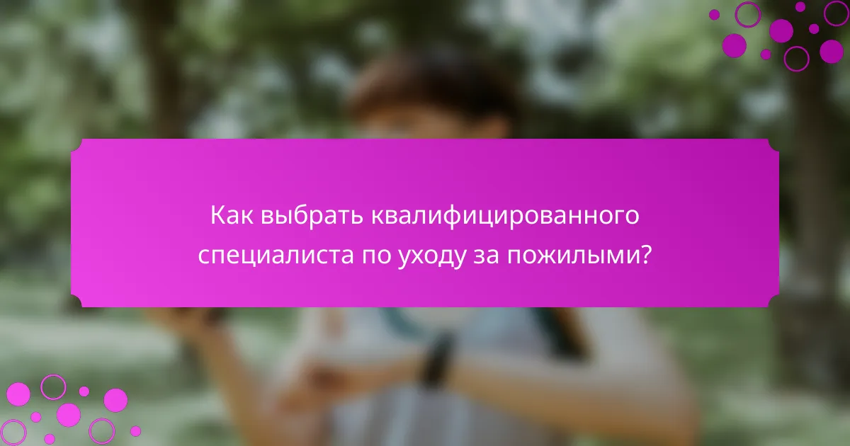 Как выбрать квалифицированного специалиста по уходу за пожилыми?