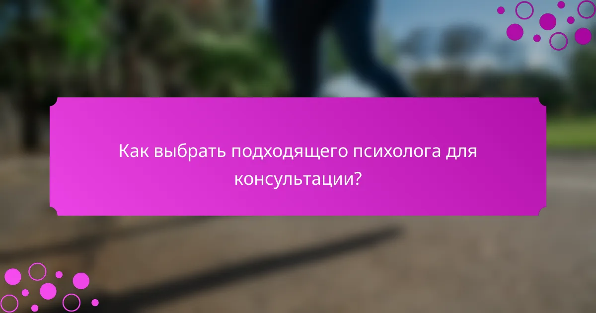 Как выбрать подходящего психолога для консультации?