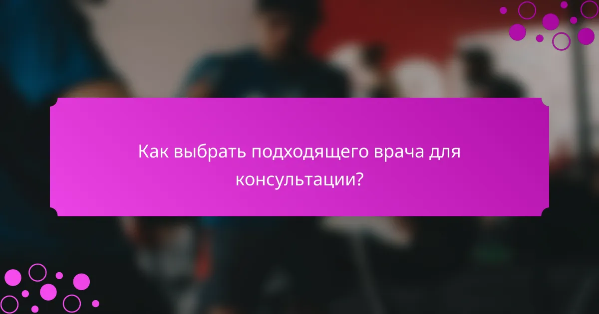 Как выбрать подходящего врача для консультации?