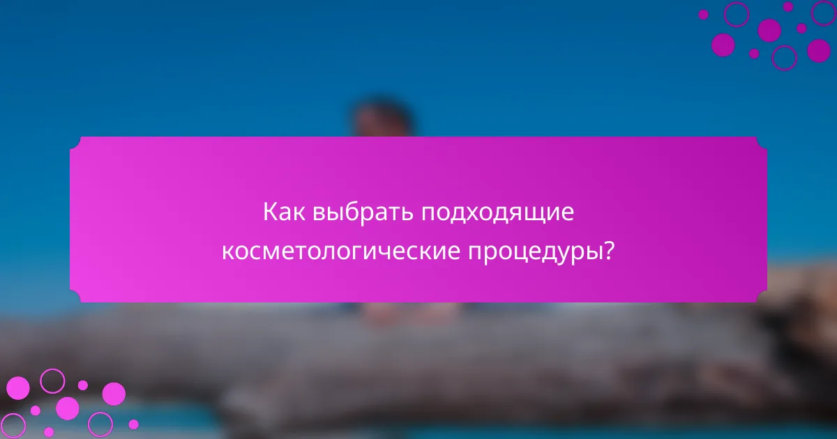 Как выбрать подходящие косметологические процедуры?