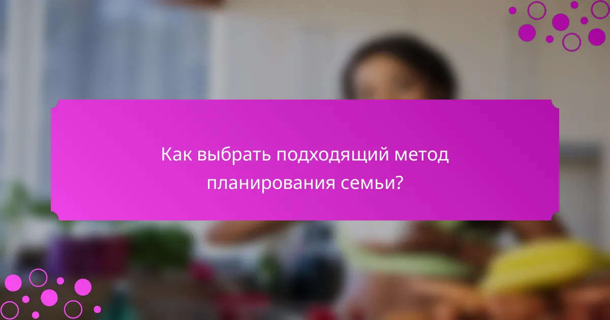 Как выбрать подходящий метод планирования семьи?