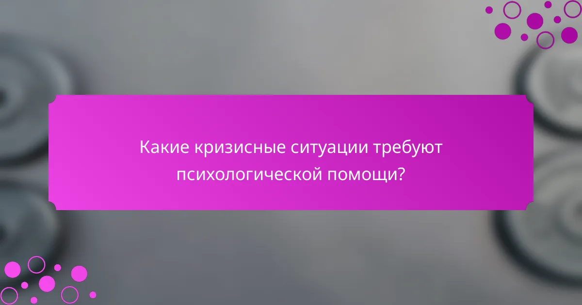 Какие кризисные ситуации требуют психологической помощи?